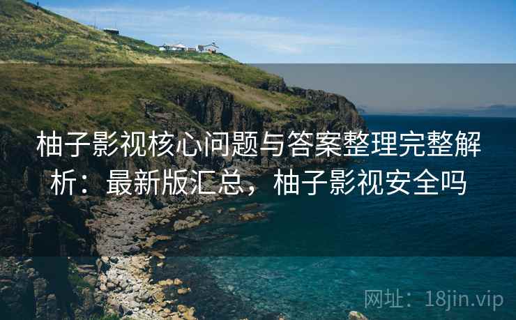 柚子影视核心问题与答案整理完整解析：最新版汇总，柚子影视安全吗