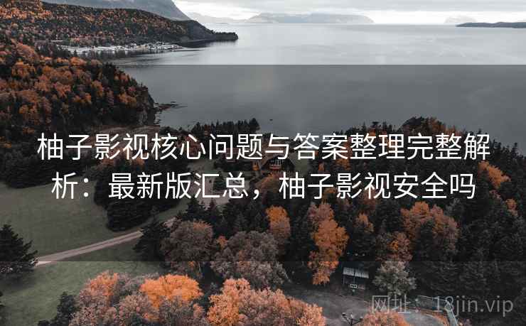 柚子影视核心问题与答案整理完整解析：最新版汇总，柚子影视安全吗