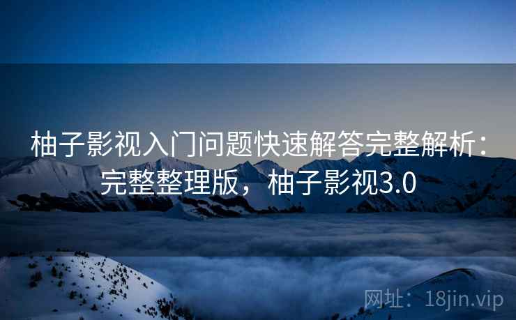 柚子影视入门问题快速解答完整解析：完整整理版，柚子影视3.0