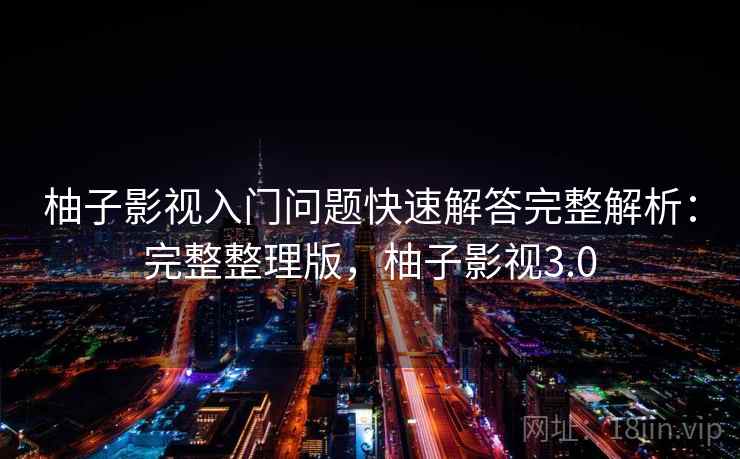 柚子影视入门问题快速解答完整解析：完整整理版，柚子影视3.0