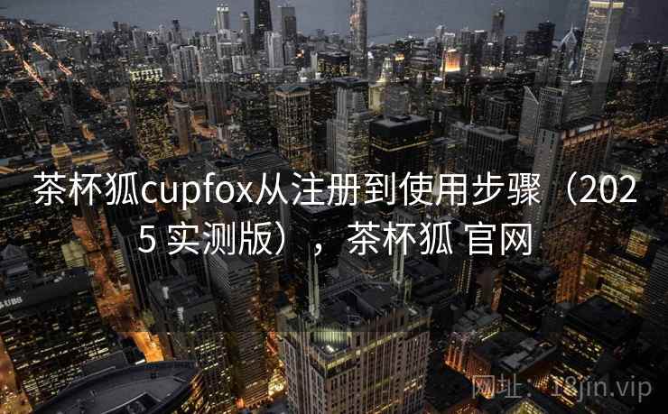 茶杯狐cupfox从注册到使用步骤（2025 实测版），茶杯狐 官网