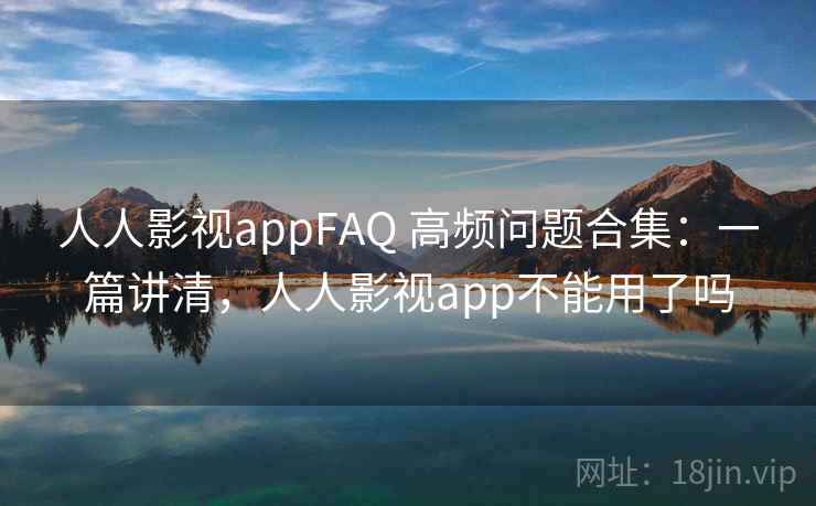 人人影视appFAQ 高频问题合集：一篇讲清，人人影视app不能用了吗
