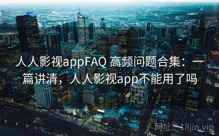 人人影视appFAQ 高频问题合集：一篇讲清，人人影视app不能用了吗