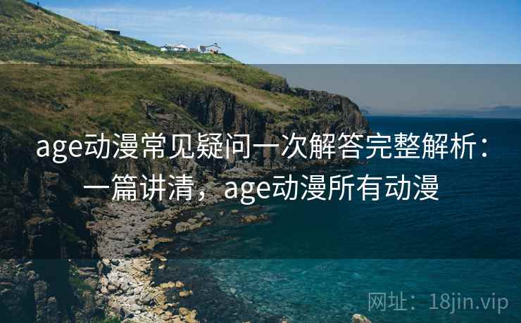age动漫常见疑问一次解答完整解析：一篇讲清，age动漫所有动漫