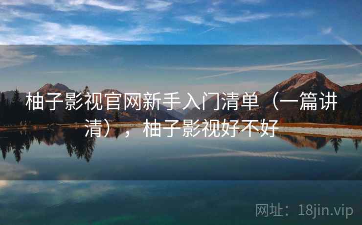 柚子影视官网新手入门清单（一篇讲清），柚子影视好不好