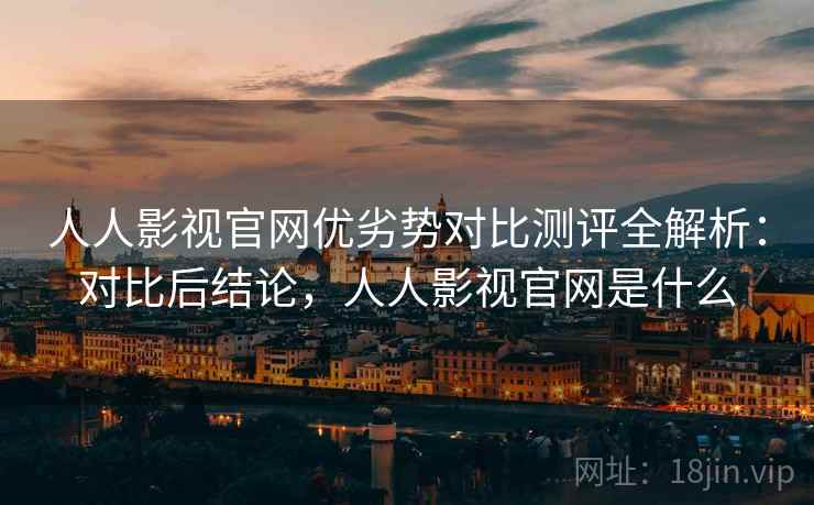 人人影视官网优劣势对比测评全解析：对比后结论，人人影视官网是什么