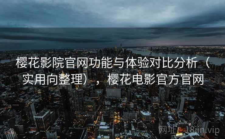 樱花影院官网功能与体验对比分析（实用向整理），樱花电影官方官网