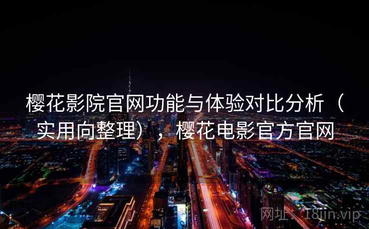 樱花影院官网功能与体验对比分析（实用向整理），樱花电影官方官网