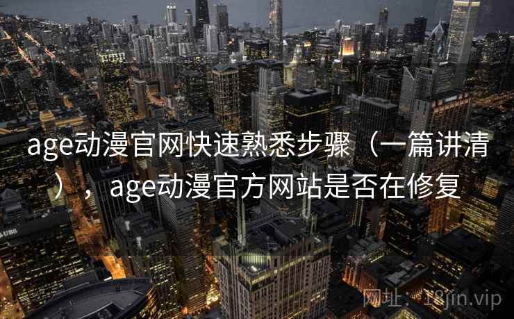 age动漫官网快速熟悉步骤（一篇讲清），age动漫官方网站是否在修复