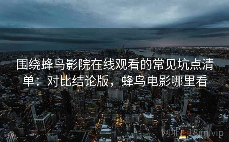 围绕蜂鸟影院在线观看的常见坑点清单：对比结论版，蜂鸟电影哪里看
