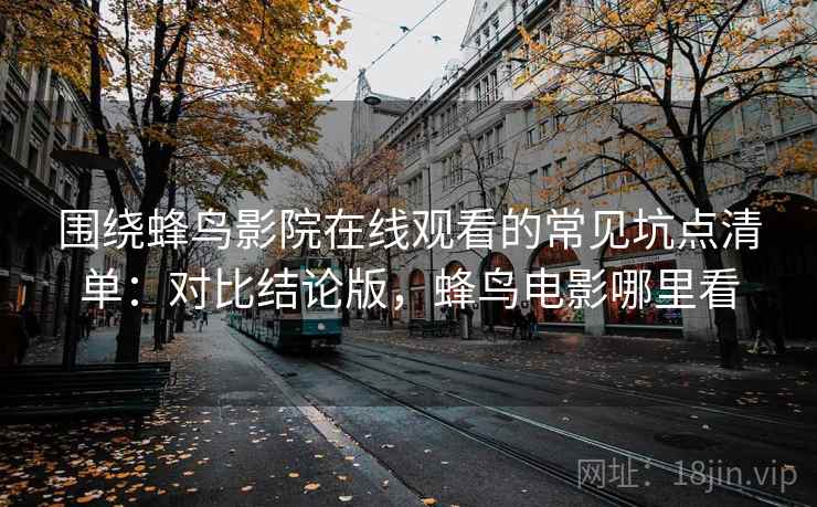 围绕蜂鸟影院在线观看的常见坑点清单：对比结论版，蜂鸟电影哪里看