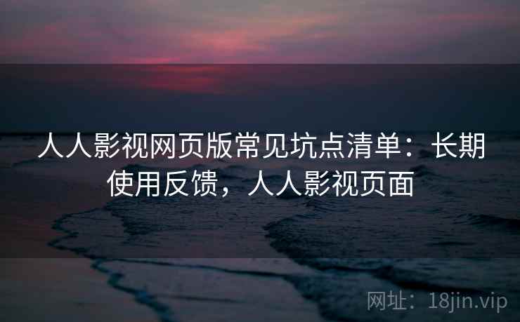人人影视网页版常见坑点清单：长期使用反馈，人人影视页面