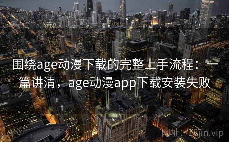 围绕age动漫下载的完整上手流程：一篇讲清，age动漫app下载安装失败