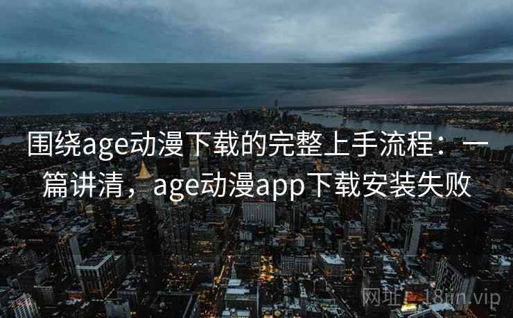围绕age动漫下载的完整上手流程：一篇讲清，age动漫app下载安装失败