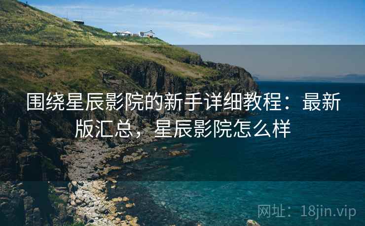 围绕星辰影院的新手详细教程:最新版汇总,星辰影院怎么样 围绕星辰影院的新手详细教程:最新版汇总,星辰影院怎么样