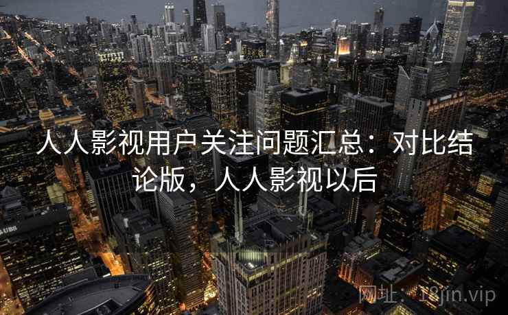 人人影视用户关注问题汇总：对比结论版，人人影视以后