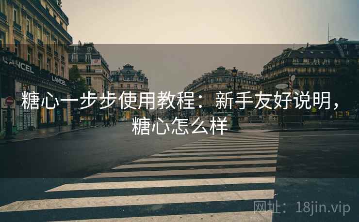 糖心一步步使用教程：新手友好说明，糖心怎么样