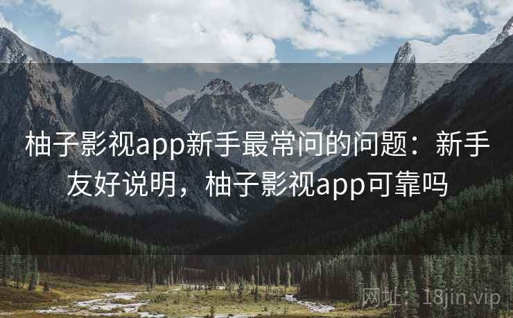 柚子影视app新手最常问的问题:新手友好说明,柚子影视app可靠吗 柚子影视app新手最常问的问题:新手友好说明,柚子影视app可靠吗