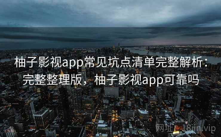 柚子影视app常见坑点清单完整解析:完整整理版,柚子影视app可靠吗 柚子影视app常见坑点清单完整解析:完整整理版,柚子影视app可靠吗