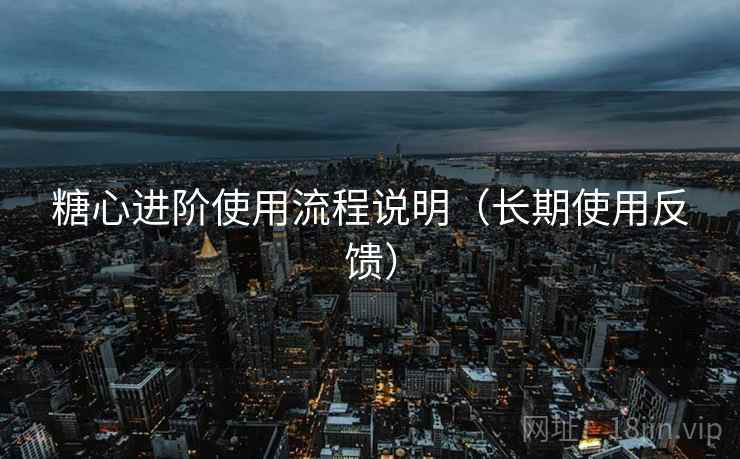 糖心进阶使用流程说明(长期使用反馈) 糖心进阶使用流程说明(长期使用反馈)