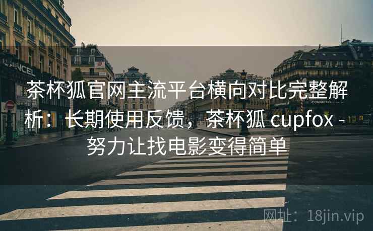 茶杯狐官网主流平台横向对比完整解析:长期使用反馈,茶杯狐 cupfox - 努力让找电影变得简单 茶杯狐官网主流平台横向对比完整解析:长期使用反馈,茶杯狐 cupfox - 努力让找电影变得简单