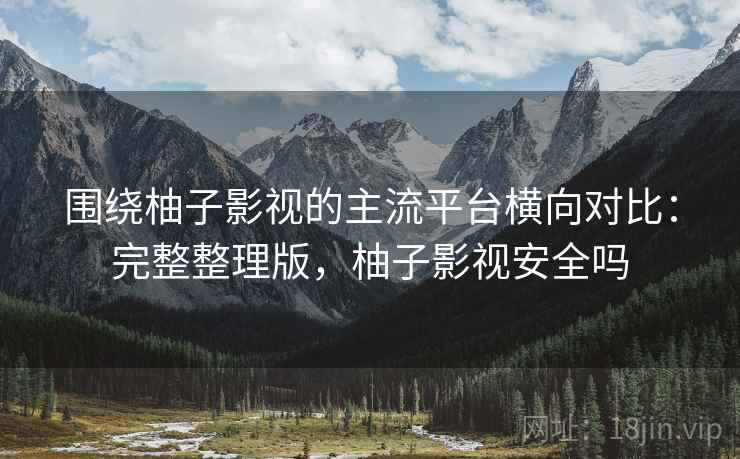 围绕柚子影视的主流平台横向对比:完整整理版,柚子影视安全吗 围绕柚子影视的主流平台横向对比:完整整理版,柚子影视安全吗