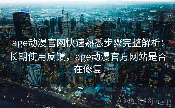 age动漫官网快速熟悉步骤完整解析：长期使用反馈，age动漫官方网站是否在修复