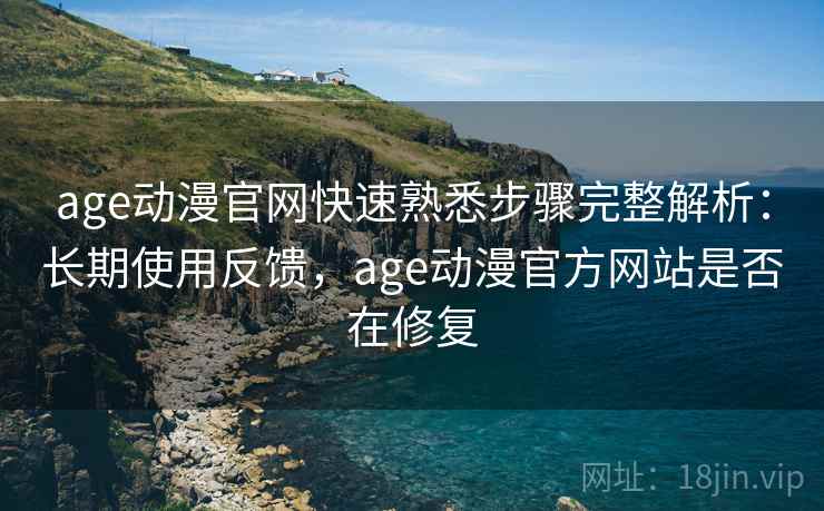 age动漫官网快速熟悉步骤完整解析：长期使用反馈，age动漫官方网站是否在修复