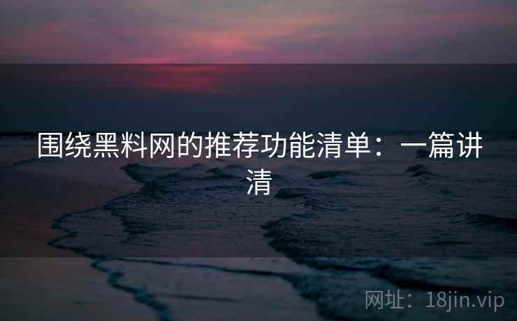 围绕黑料网的推荐功能清单:一篇讲清 围绕黑料网的推荐功能清单:一篇讲清