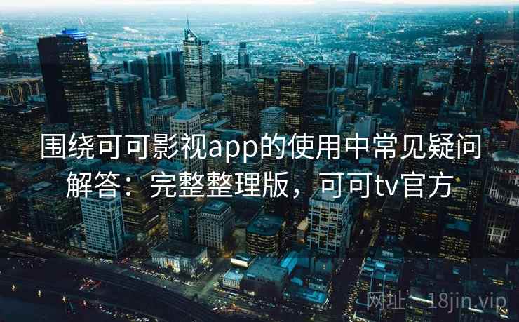 围绕可可影视app的使用中常见疑问解答:完整整理版,可可tv官方 围绕可可影视app的使用中常见疑问解答:完整整理版,可可tv官方