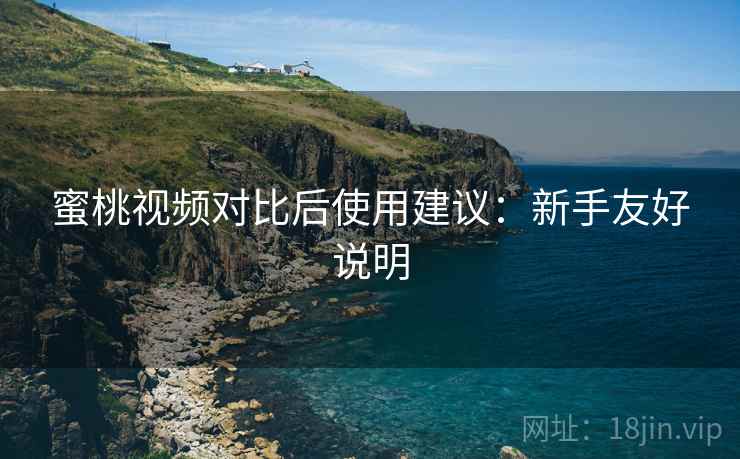 蜜桃视频对比后使用建议：新手友好说明
