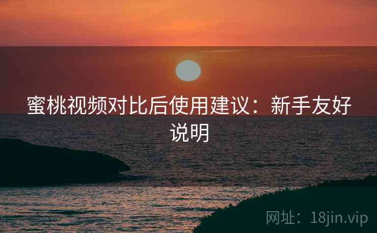 蜜桃视频对比后使用建议：新手友好说明