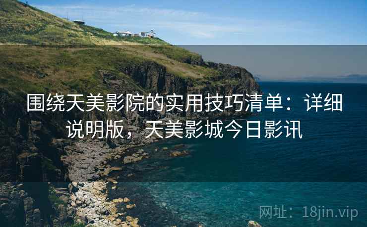 围绕天美影院的实用技巧清单:详细说明版,天美影城今日影讯 围绕天美影院的实用技巧清单:详细说明版,天美影城今日影讯