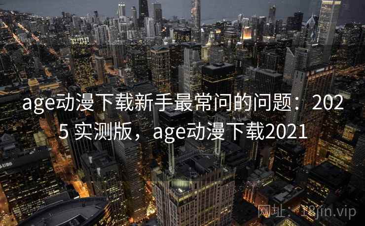 age动漫下载新手最常问的问题:2025 实测版,age动漫下载2021 age动漫下载新手最常问的问题:2025 实测版,age动漫下载2021