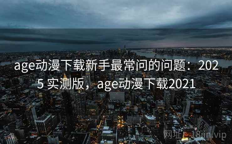 age动漫下载新手最常问的问题:2025 实测版,age动漫下载2021 age动漫下载新手最常问的问题:2025 实测版,age动漫下载2021