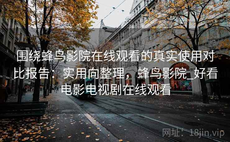 围绕蜂鸟影院在线观看的真实使用对比报告：实用向整理，蜂鸟影院_好看电影电视剧在线观看
