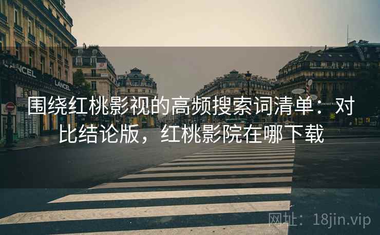 围绕红桃影视的高频搜索词清单:对比结论版,红桃影院在哪下载 围绕红桃影视的高频搜索词清单:对比结论版,红桃影院在哪下载
