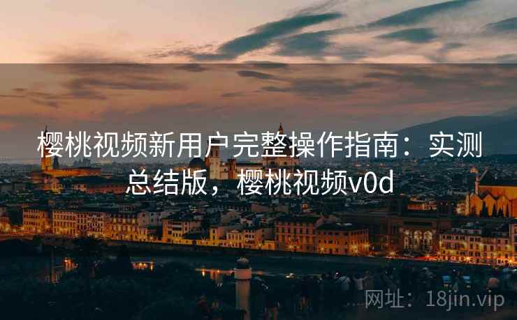 樱桃视频新用户完整操作指南:实测总结版,樱桃视频v0d 樱桃视频新用户完整操作指南:实测总结版,樱桃视频v0d