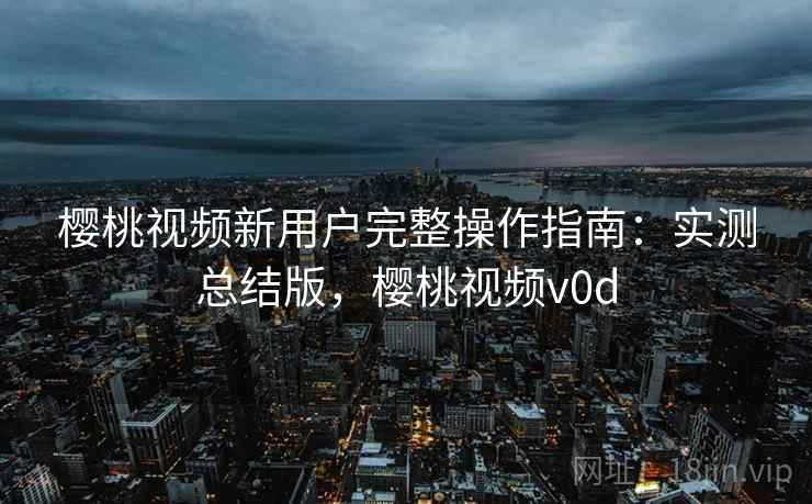 樱桃视频新用户完整操作指南:实测总结版,樱桃视频v0d 樱桃视频新用户完整操作指南:实测总结版,樱桃视频v0d
