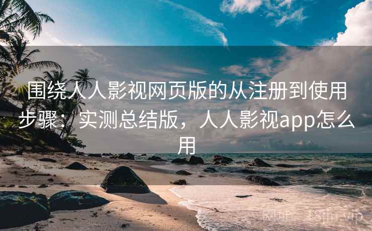围绕人人影视网页版的从注册到使用步骤:实测总结版,人人影视app怎么用 围绕人人影视网页版的从注册到使用步骤:实测总结版,人人影视app怎么用