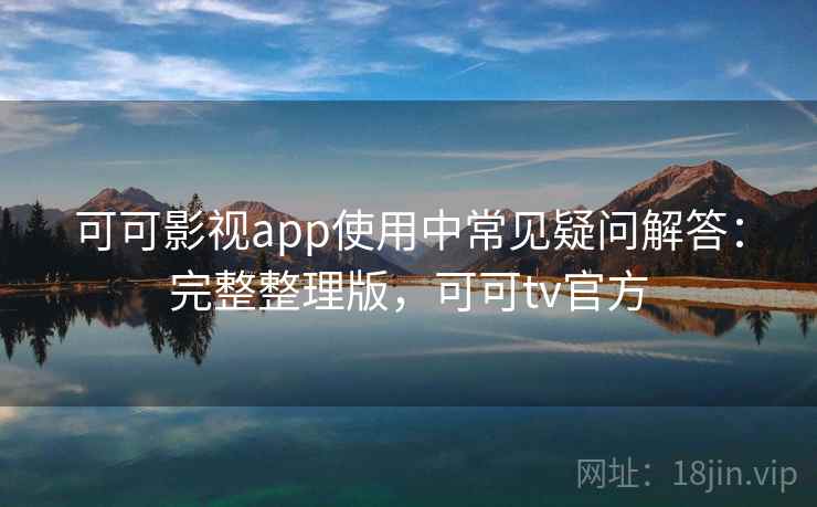 可可影视app使用中常见疑问解答：完整整理版，可可tv官方