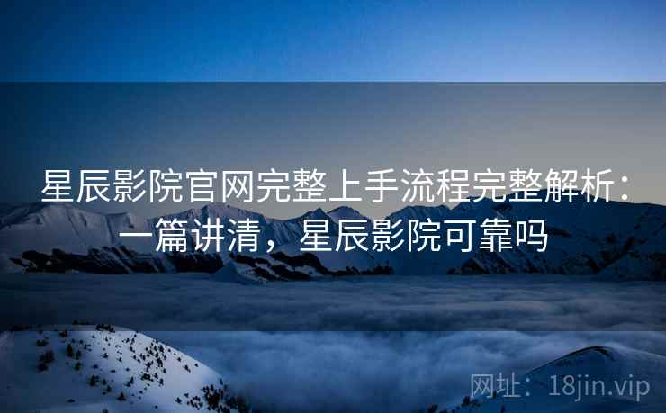 星辰影院官网完整上手流程完整解析：一篇讲清，星辰影院可靠吗
