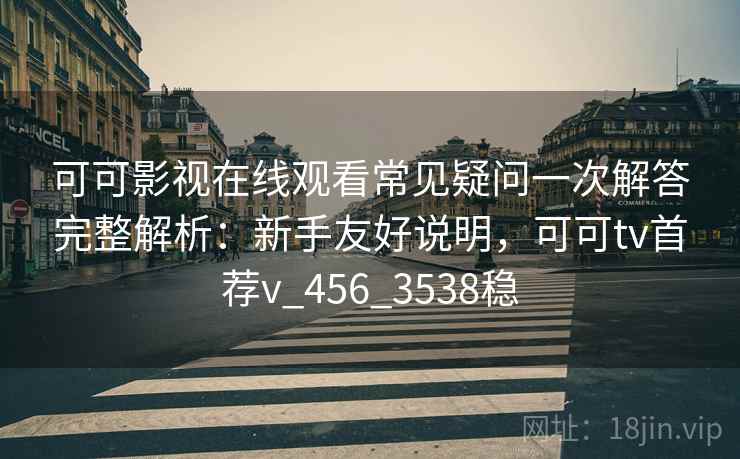 可可影视在线观看常见疑问一次解答完整解析：新手友好说明，可可tv首荐v_456_3538稳