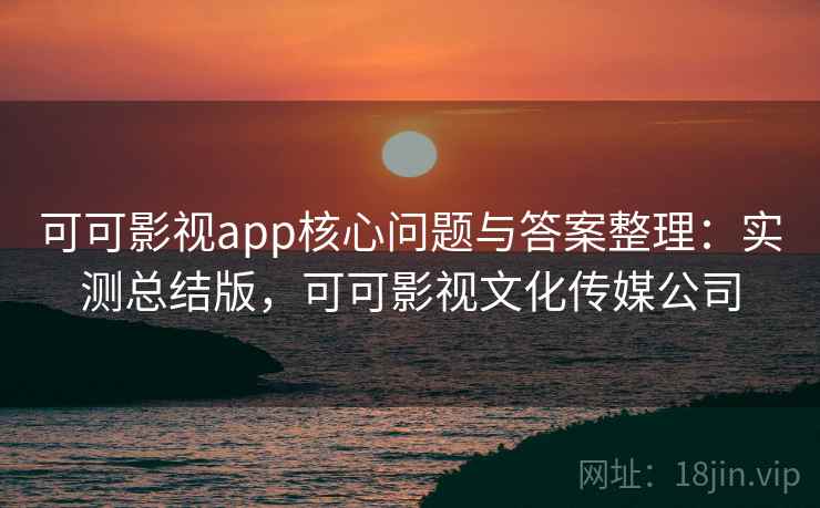 可可影视app核心问题与答案整理：实测总结版，可可影视文化传媒公司