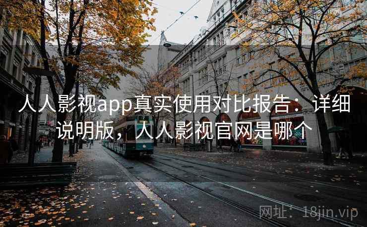 人人影视app真实使用对比报告：详细说明版，人人影视官网是哪个