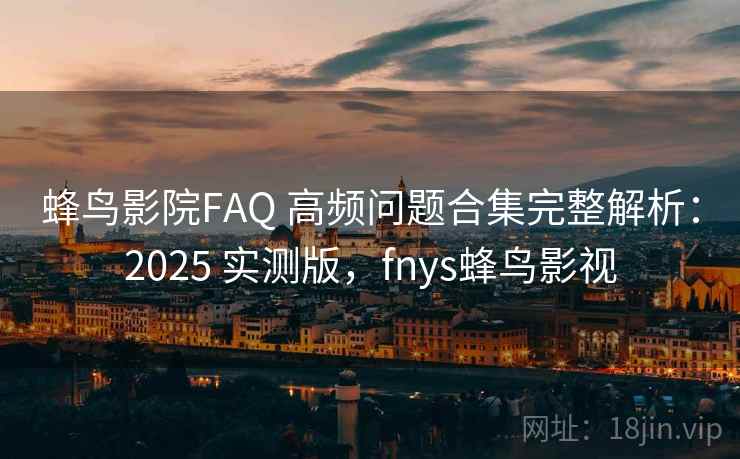 蜂鸟影院FAQ 高频问题合集完整解析:2025 实测版,fnys蜂鸟影视 蜂鸟影院FAQ 高频问题合集完整解析:2025 实测版,fnys蜂鸟影视
