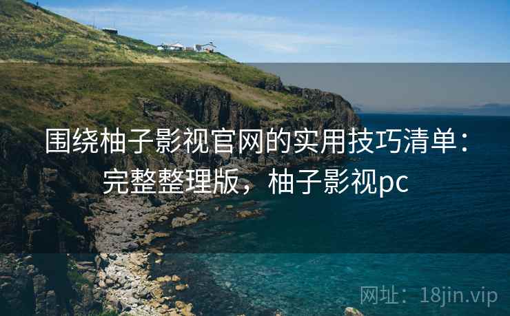 围绕柚子影视官网的实用技巧清单：完整整理版，柚子影视pc