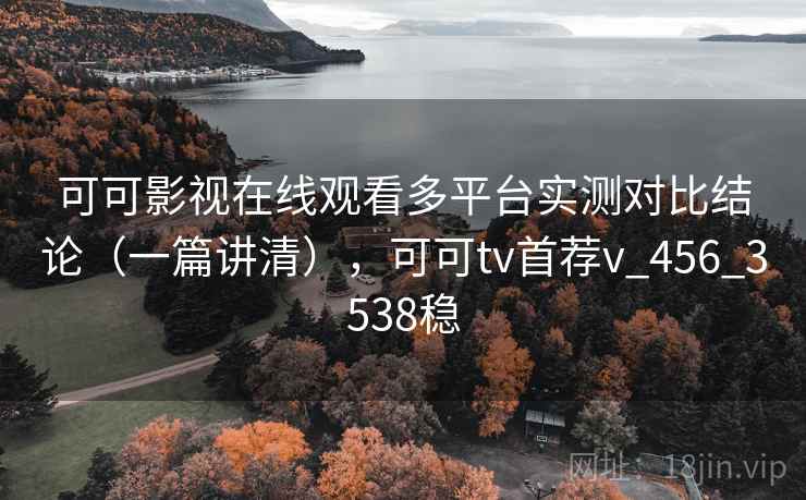 可可影视在线观看多平台实测对比结论(一篇讲清),可可tv首荐v_456_3538稳 可可影视在线观看多平台实测对比结论(一篇讲清),可可tv首荐v_456_3538稳