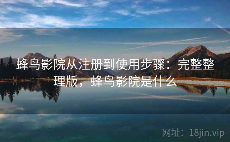 蜂鸟影院从注册到使用步骤:完整整理版,蜂鸟影院是什么 蜂鸟影院从注册到使用步骤:完整整理版,蜂鸟影院是什么