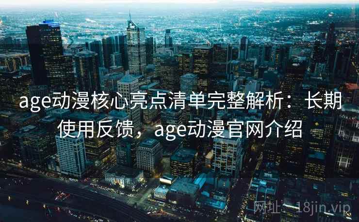 age动漫核心亮点清单完整解析:长期使用反馈,age动漫官网介绍 age动漫核心亮点清单完整解析:长期使用反馈,age动漫官网介绍